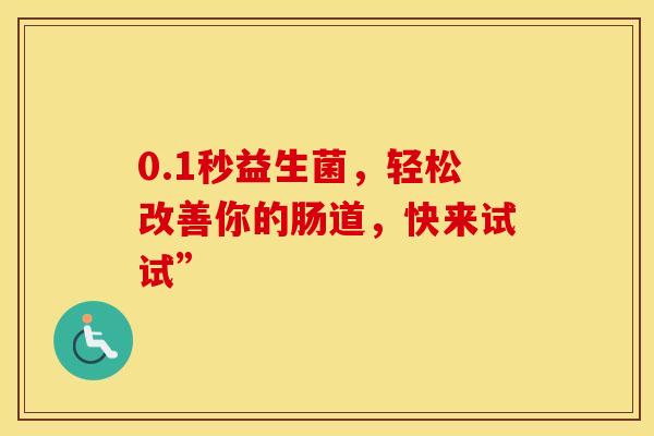 0.1秒益生菌，轻松改善你的肠道，快来试试”