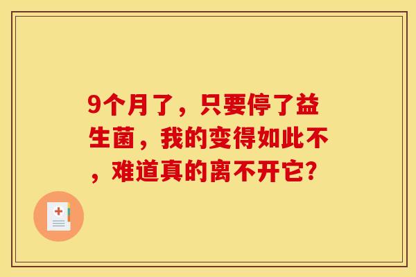 9个月了，只要停了益生菌，我的变得如此不，难道真的离不开它？