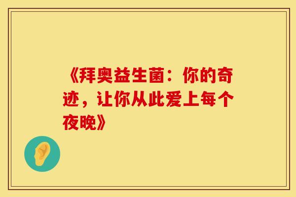 《拜奥益生菌：你的奇迹，让你从此爱上每个夜晚》