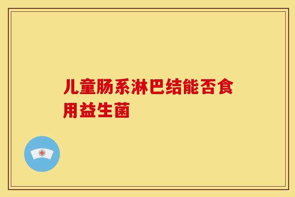 儿童肠系淋巴结能否食用益生菌