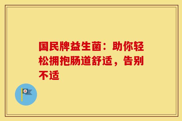 国民牌益生菌：助你轻松拥抱肠道舒适，告别不适