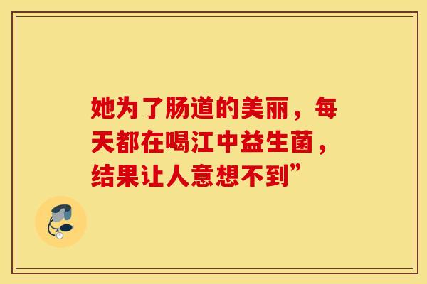 她为了肠道的美丽，每天都在喝江中益生菌，结果让人意想不到”