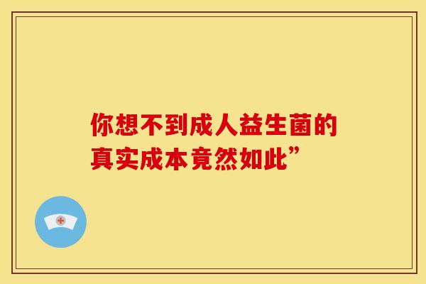 你想不到成人益生菌的真实成本竟然如此”
