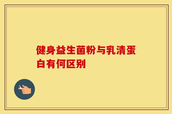 健身益生菌粉与乳清蛋白有何区别