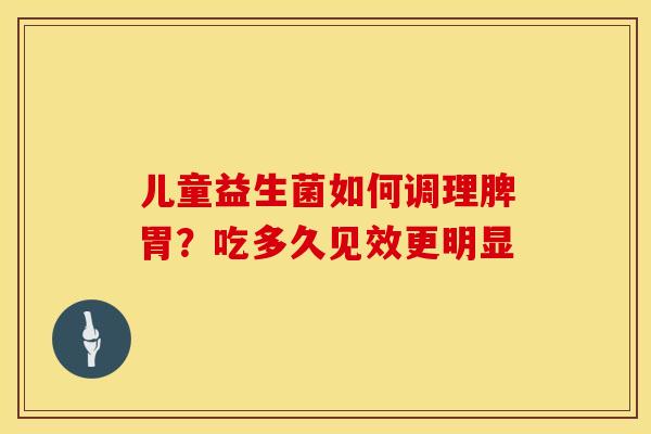 儿童益生菌如何调理脾胃？吃多久见效更明显