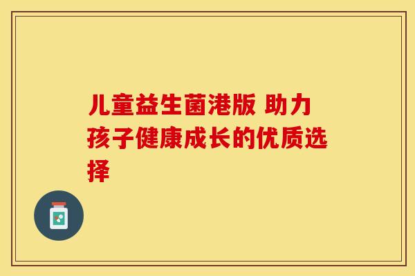 儿童益生菌港版 助力孩子健康成长的优质选择