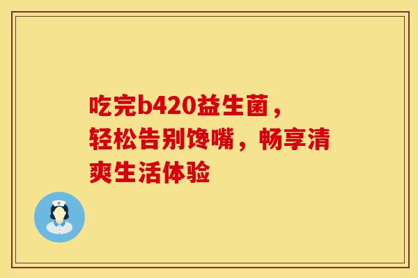 吃完b420益生菌，轻松告别馋嘴，畅享清爽生活体验