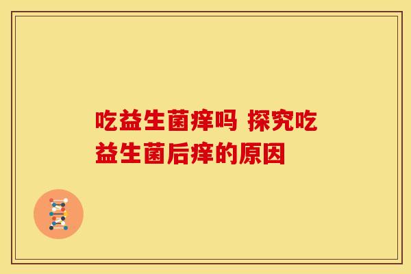 吃益生菌痒吗 探究吃益生菌后痒的原因