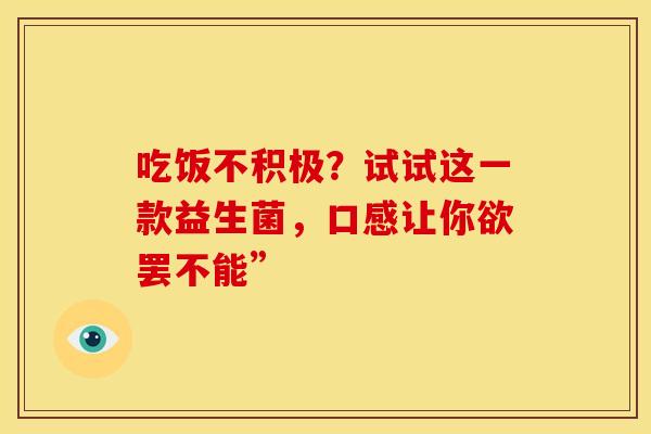 吃饭不积极？试试这一款益生菌，口感让你欲罢不能”