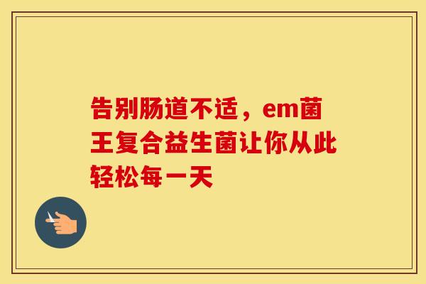 告别肠道不适，em菌王复合益生菌让你从此轻松每一天
