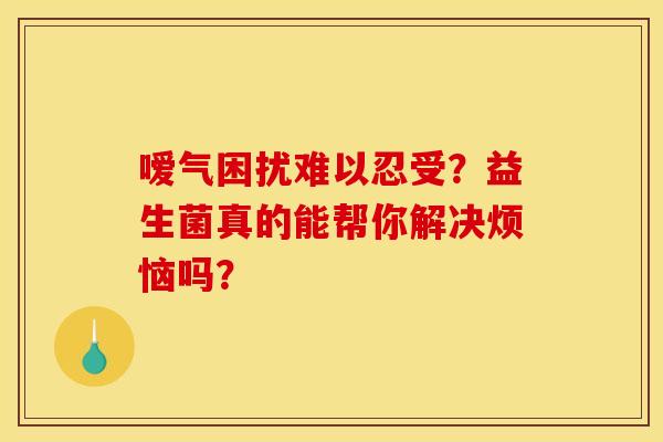 嗳气困扰难以忍受？益生菌真的能帮你解决烦恼吗？