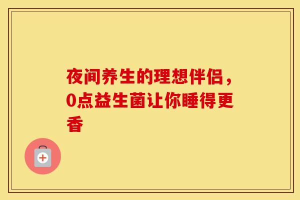 夜间养生的理想伴侣，0点益生菌让你睡得更香