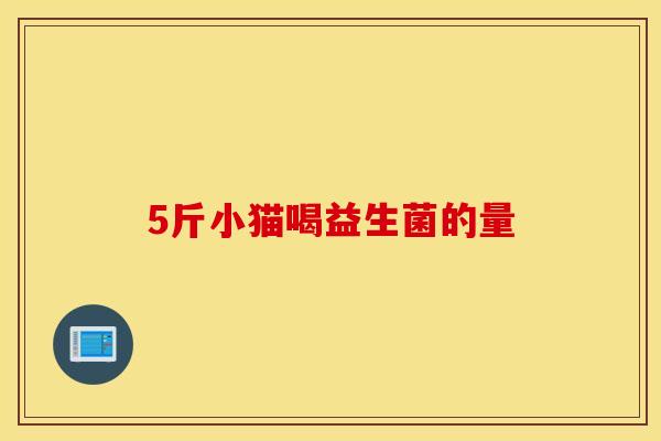 5斤小猫喝益生菌的量
