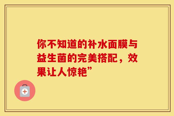 你不知道的补水面膜与益生菌的完美搭配，效果让人惊艳”