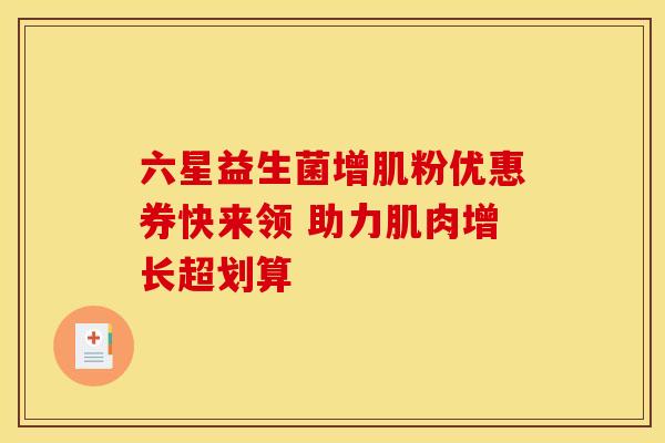 六星益生菌增肌粉优惠券快来领 助力肌肉增长超划算
