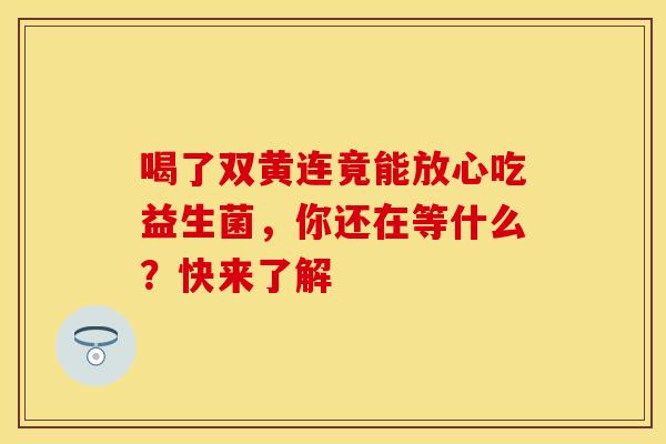 喝了双黄连竟能放心吃益生菌，你还在等什么？快来了解