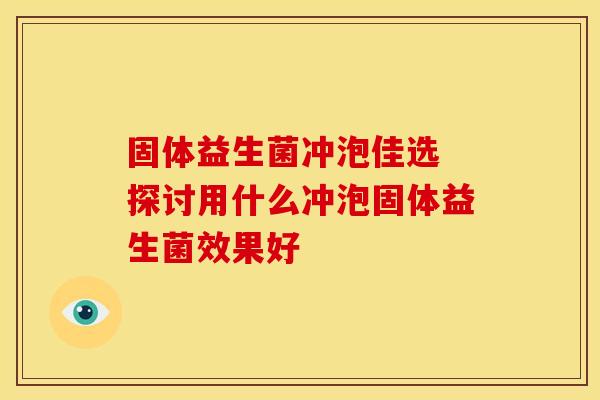 固体益生菌冲泡佳选 探讨用什么冲泡固体益生菌效果好