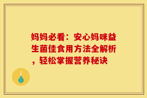 妈妈必看：安心妈咪益生菌佳食用方法全解析，轻松掌握营养秘诀