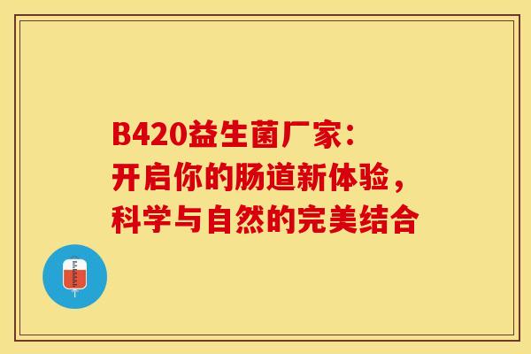 B420益生菌厂家：开启你的肠道新体验，科学与自然的完美结合