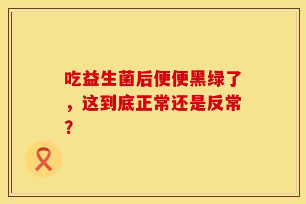 吃益生菌后便便黑绿了，这到底正常还是反常？