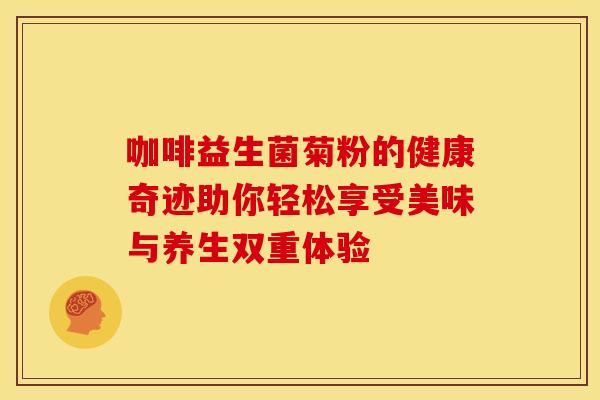 咖啡益生菌菊粉的健康奇迹助你轻松享受美味与养生双重体验