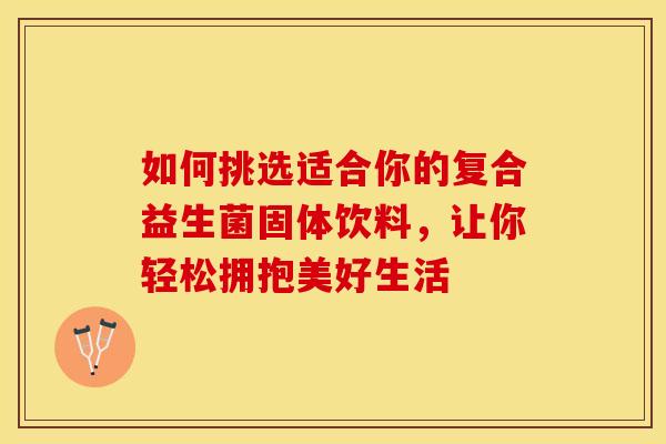 如何挑选适合你的复合益生菌固体饮料，让你轻松拥抱美好生活