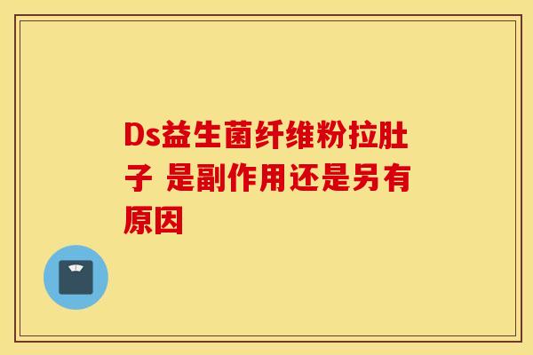 Ds益生菌纤维粉拉肚子 是副作用还是另有原因