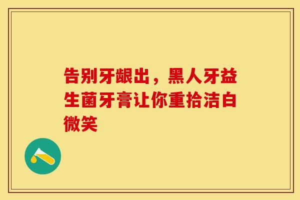 告别牙龈出，黑人牙益生菌牙膏让你重拾洁白微笑