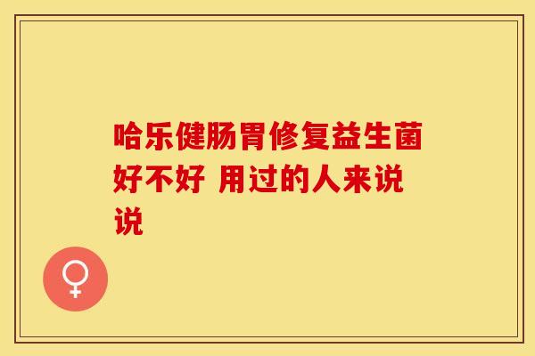 哈乐健肠胃修复益生菌好不好 用过的人来说说