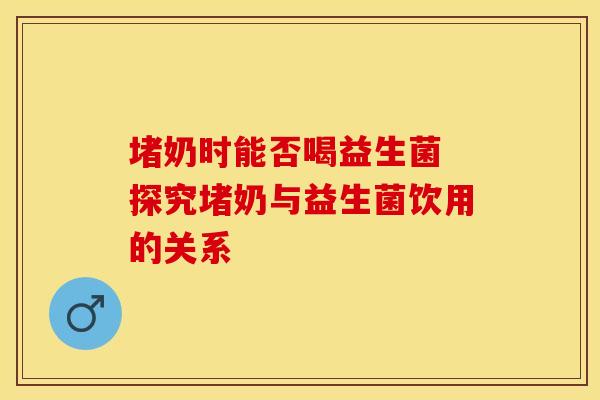 堵奶时能否喝益生菌 探究堵奶与益生菌饮用的关系