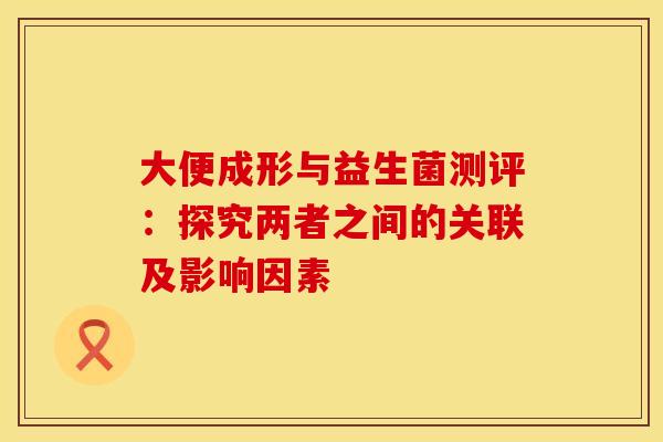 大便成形与益生菌测评：探究两者之间的关联及影响因素