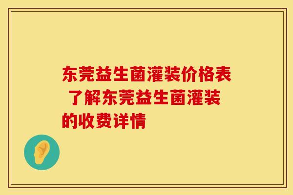 东莞益生菌灌装价格表 了解东莞益生菌灌装的收费详情