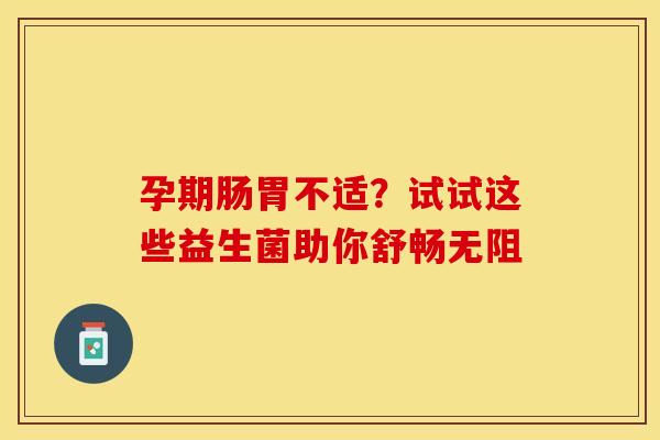 孕期肠胃不适？试试这些益生菌助你舒畅无阻