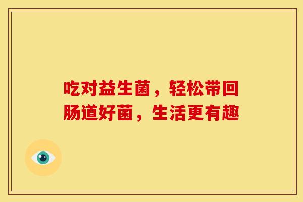 吃对益生菌，轻松带回肠道好菌，生活更有趣
