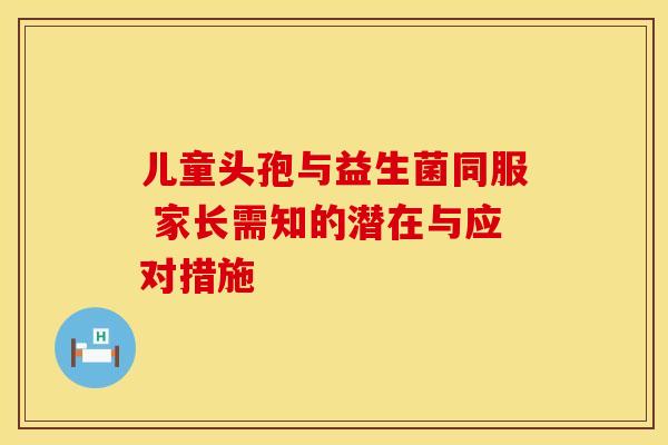 儿童头孢与益生菌同服 家长需知的潜在与应对措施