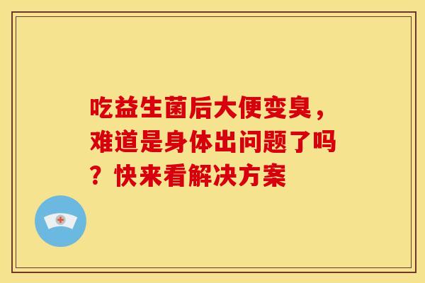 吃益生菌后大便变臭，难道是身体出问题了吗？快来看解决方案
