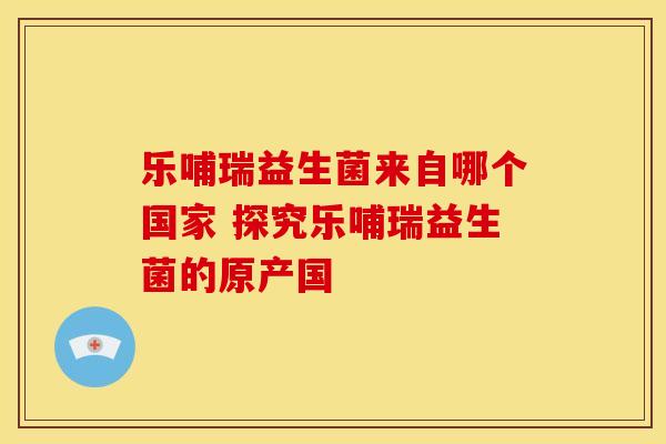 乐哺瑞益生菌来自哪个国家 探究乐哺瑞益生菌的原产国