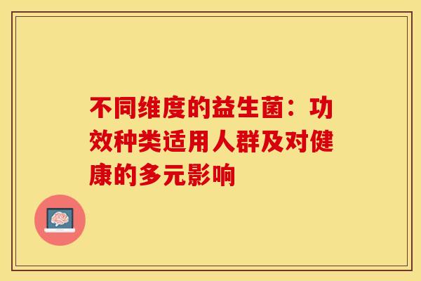 不同维度的益生菌：功效种类适用人群及对健康的多元影响