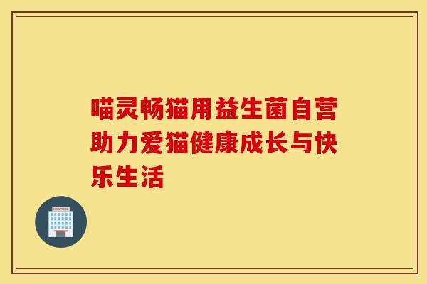 喵灵畅猫用益生菌自营助力爱猫健康成长与快乐生活