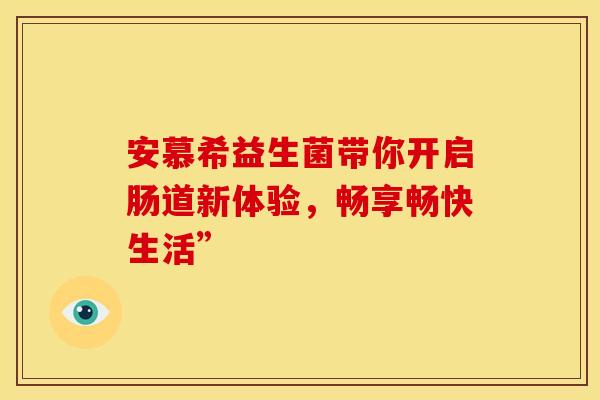 安慕希益生菌带你开启肠道新体验，畅享畅快生活”