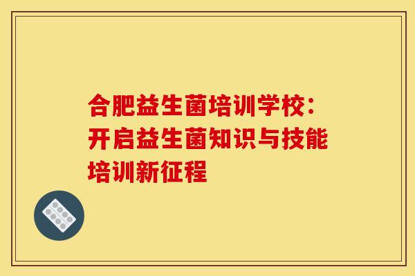 合肥益生菌培训学校：开启益生菌知识与技能培训新征程