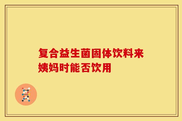 复合益生菌固体饮料来姨妈时能否饮用