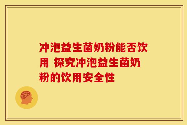 冲泡益生菌奶粉能否饮用 探究冲泡益生菌奶粉的饮用安全性