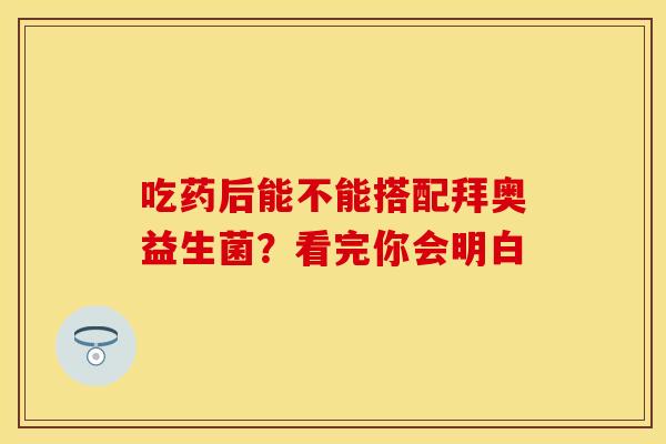 吃药后能不能搭配拜奥益生菌？看完你会明白
