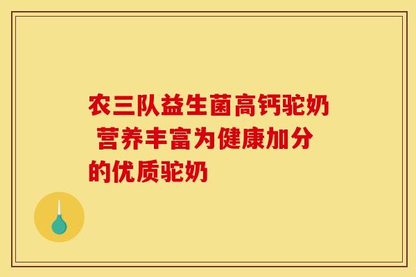 农三队益生菌高钙驼奶 营养丰富为健康加分的优质驼奶