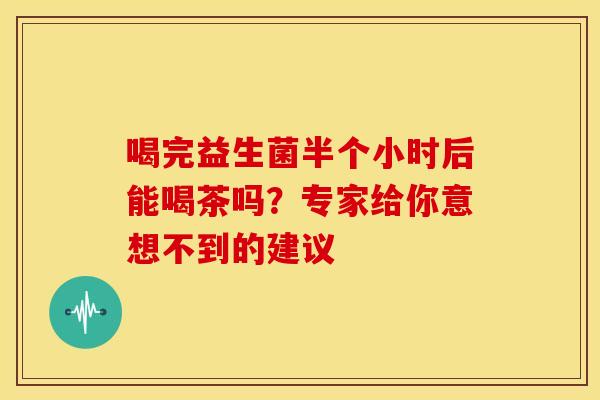 喝完益生菌半个小时后能喝茶吗？专家给你意想不到的建议