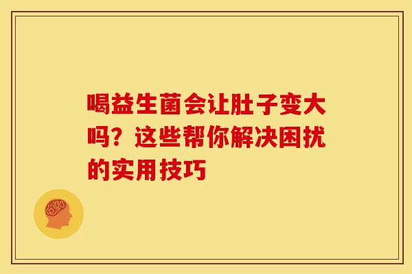 喝益生菌会让肚子变大吗？这些帮你解决困扰的实用技巧
