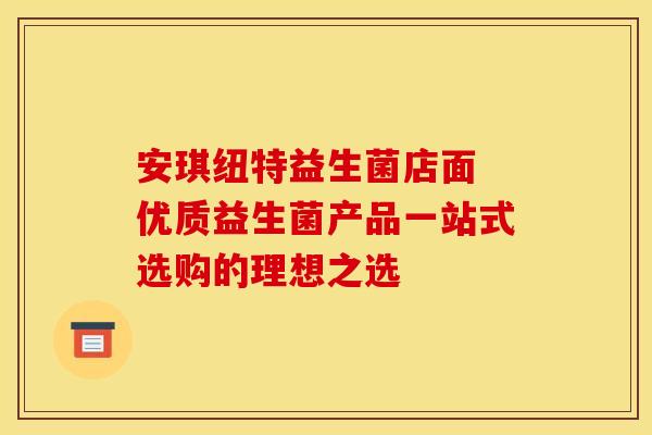 安琪纽特益生菌店面 优质益生菌产品一站式选购的理想之选
