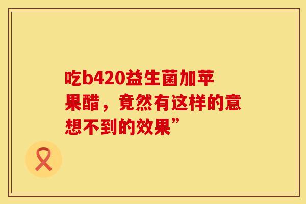 吃b420益生菌加苹果醋，竟然有这样的意想不到的效果”