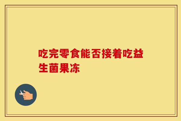 吃完零食能否接着吃益生菌果冻